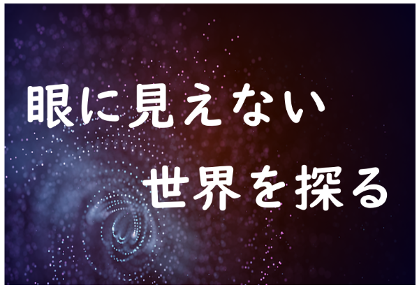眼に見えない世界を探る